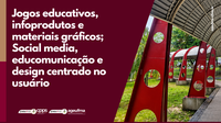Jogos educativos, infoprodutos e materiais gráficos; Social media, educomunicação e design centrado no usuário